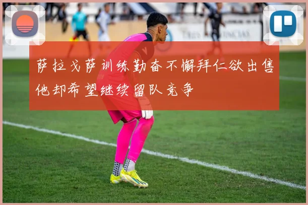 萨拉戈萨训练勤奋不懈拜仁欲出售他却希望继续留队竞争